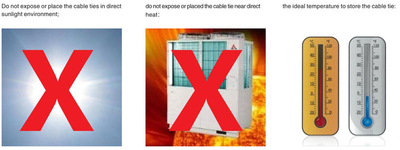 Do not expose or place the cable ties in direct sunlight environment;Do not expose or placed the cable tie near direct heat;the ideal temperature to store the cable tie;